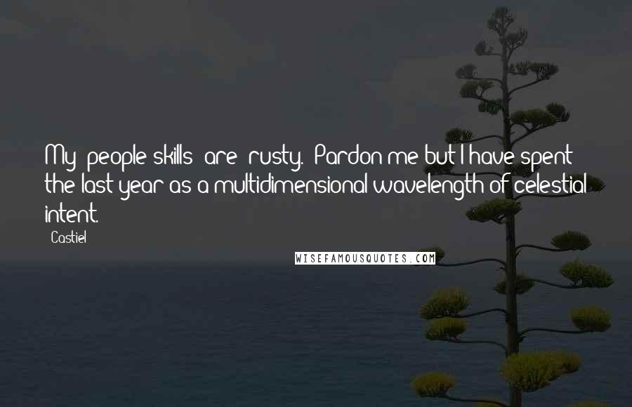 Castiel Quotes: My 'people skills' are 'rusty.' Pardon me but I have spent the last year as a multidimensional wavelength of celestial intent.