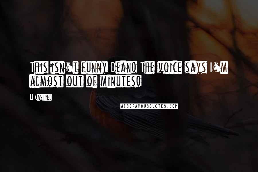 Castiel Quotes: This isn't funny Dean! The voice says I'm almost out of minutes!