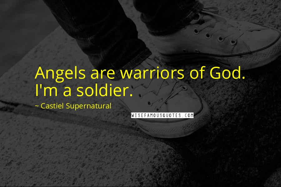 Castiel Supernatural Quotes: Angels are warriors of God. I'm a soldier.