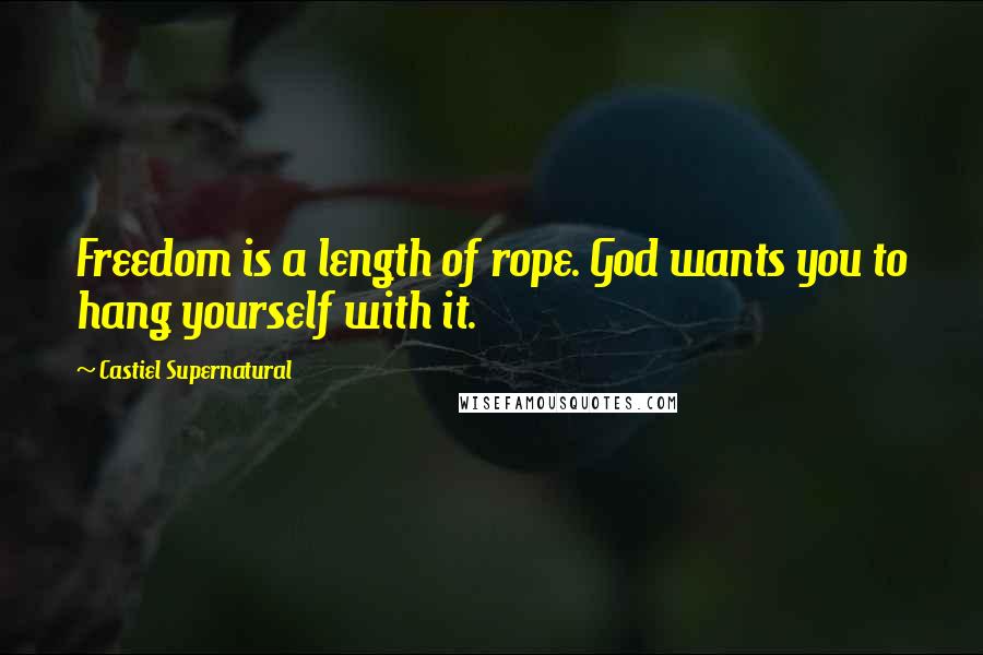 Castiel Supernatural Quotes: Freedom is a length of rope. God wants you to hang yourself with it.