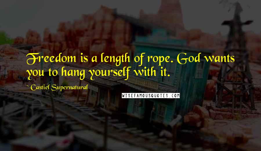 Castiel Supernatural Quotes: Freedom is a length of rope. God wants you to hang yourself with it.