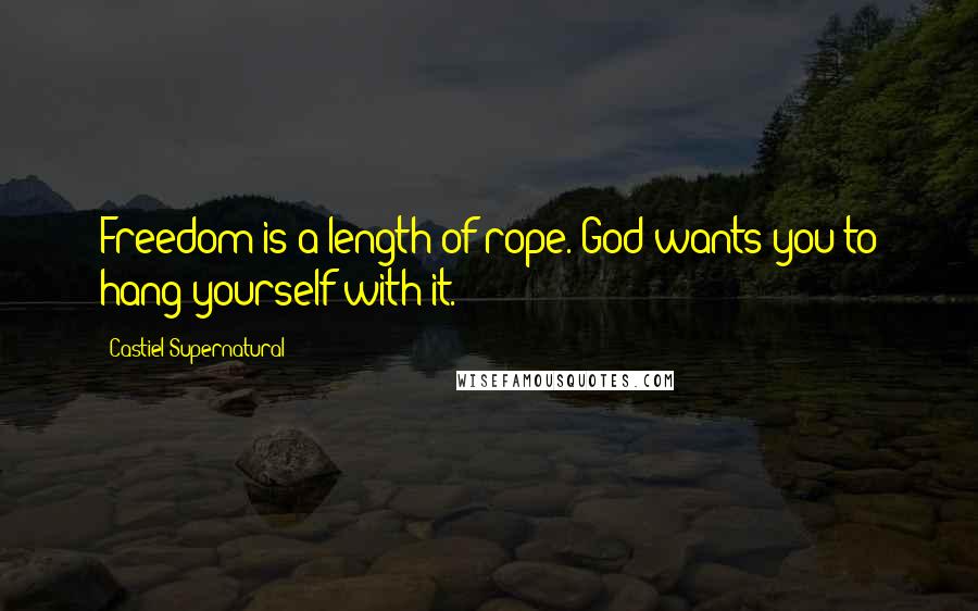 Castiel Supernatural Quotes: Freedom is a length of rope. God wants you to hang yourself with it.