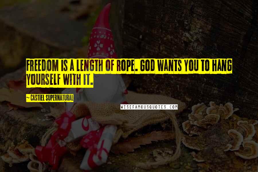 Castiel Supernatural Quotes: Freedom is a length of rope. God wants you to hang yourself with it.