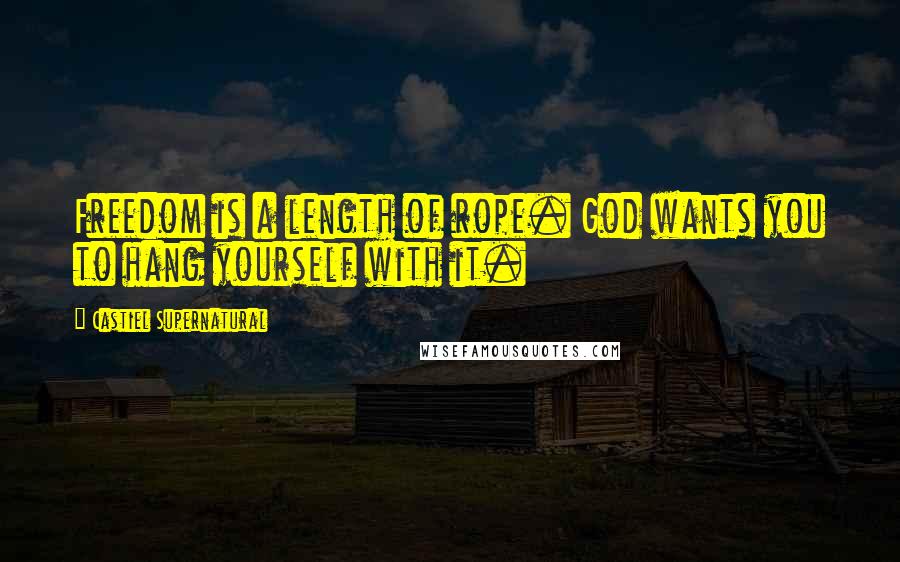 Castiel Supernatural Quotes: Freedom is a length of rope. God wants you to hang yourself with it.