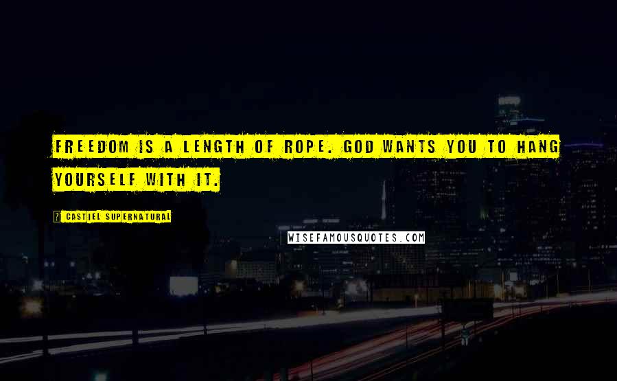 Castiel Supernatural Quotes: Freedom is a length of rope. God wants you to hang yourself with it.