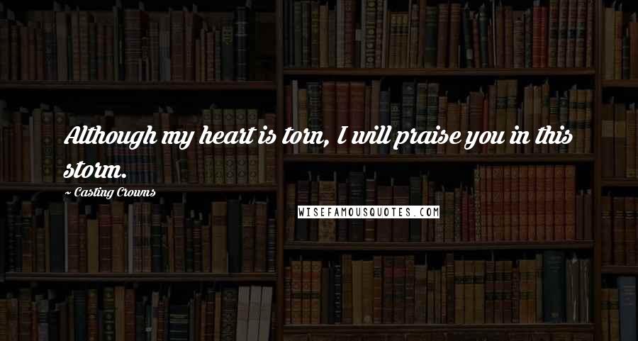 Casting Crowns Quotes: Although my heart is torn, I will praise you in this storm.