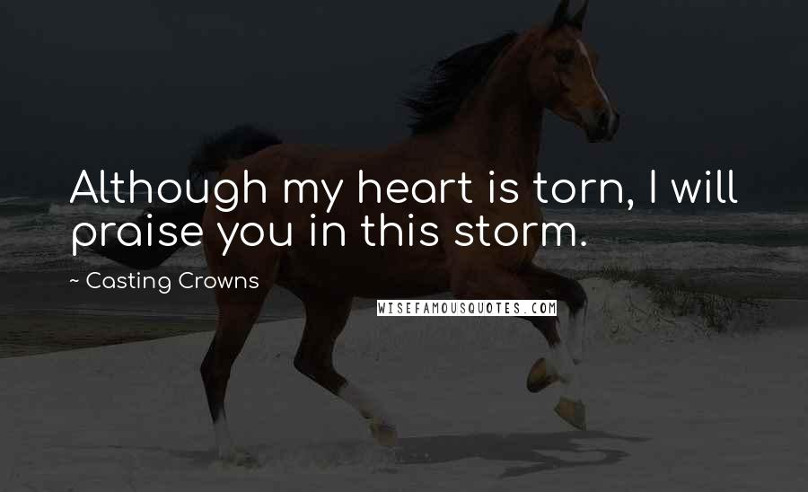 Casting Crowns Quotes: Although my heart is torn, I will praise you in this storm.