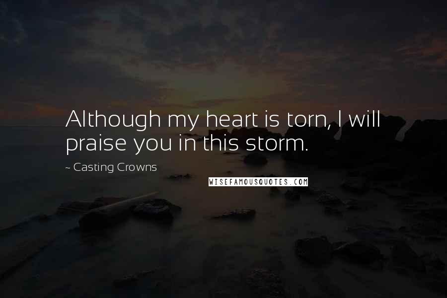 Casting Crowns Quotes: Although my heart is torn, I will praise you in this storm.