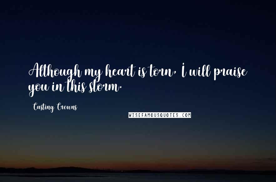 Casting Crowns Quotes: Although my heart is torn, I will praise you in this storm.