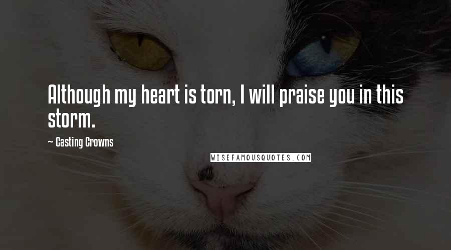 Casting Crowns Quotes: Although my heart is torn, I will praise you in this storm.