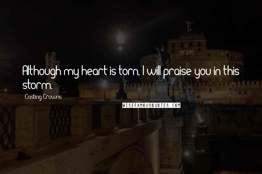 Casting Crowns Quotes: Although my heart is torn, I will praise you in this storm.