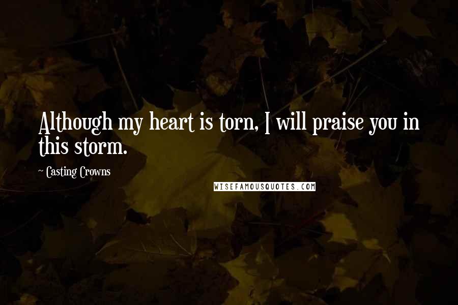 Casting Crowns Quotes: Although my heart is torn, I will praise you in this storm.