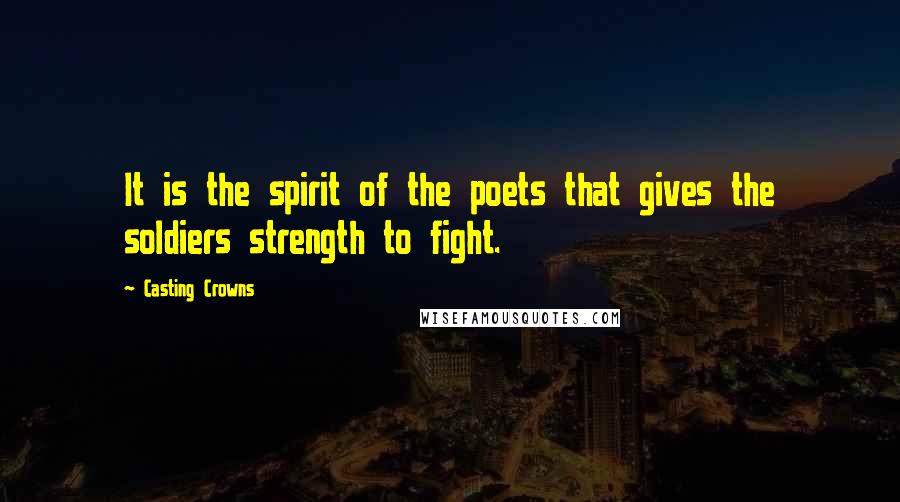 Casting Crowns Quotes: It is the spirit of the poets that gives the soldiers strength to fight.