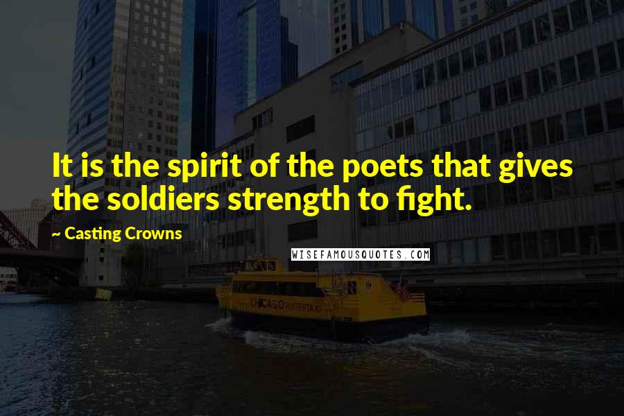 Casting Crowns Quotes: It is the spirit of the poets that gives the soldiers strength to fight.