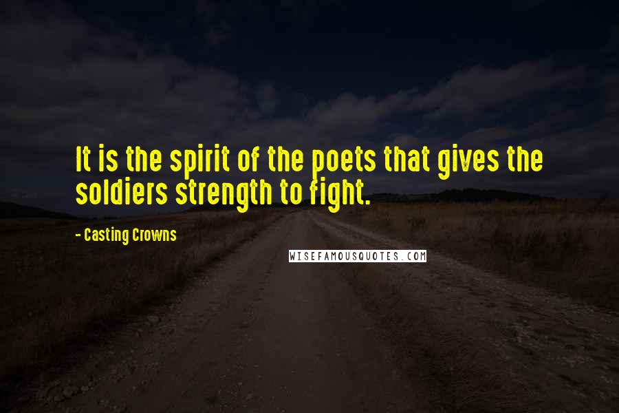 Casting Crowns Quotes: It is the spirit of the poets that gives the soldiers strength to fight.