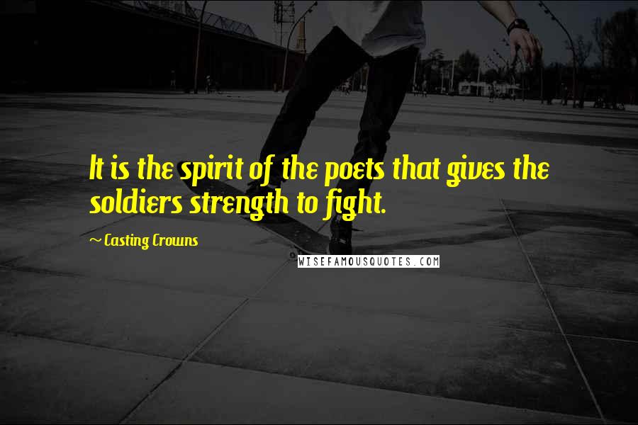 Casting Crowns Quotes: It is the spirit of the poets that gives the soldiers strength to fight.