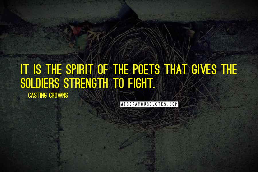 Casting Crowns Quotes: It is the spirit of the poets that gives the soldiers strength to fight.