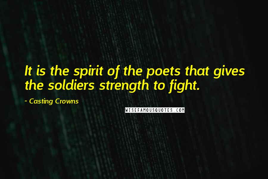 Casting Crowns Quotes: It is the spirit of the poets that gives the soldiers strength to fight.