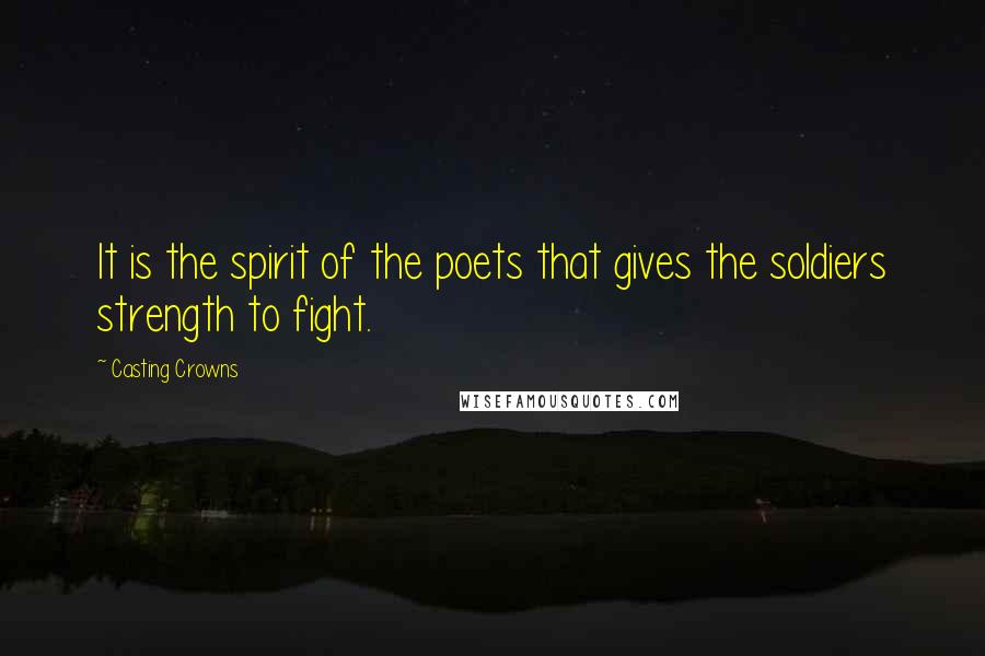 Casting Crowns Quotes: It is the spirit of the poets that gives the soldiers strength to fight.
