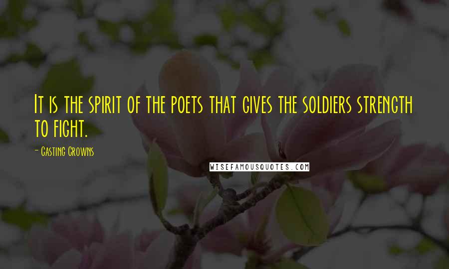 Casting Crowns Quotes: It is the spirit of the poets that gives the soldiers strength to fight.