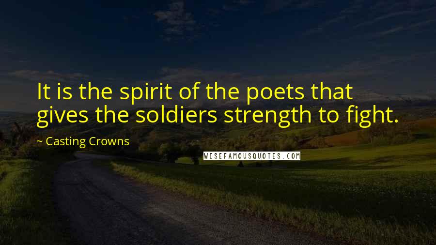 Casting Crowns Quotes: It is the spirit of the poets that gives the soldiers strength to fight.