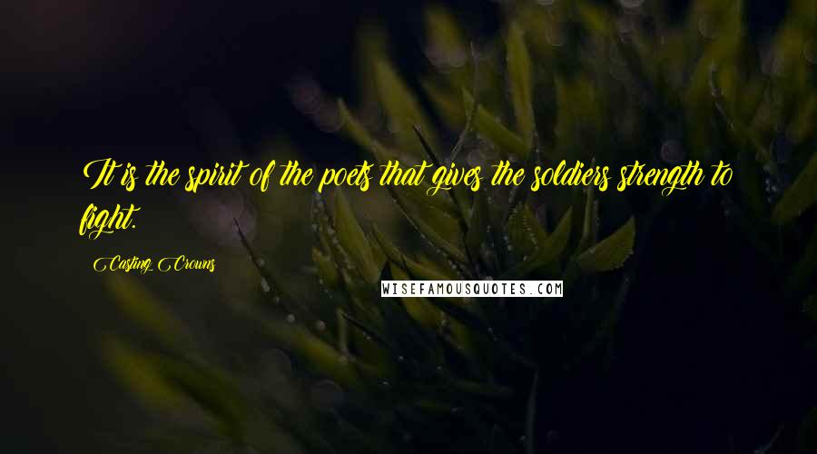 Casting Crowns Quotes: It is the spirit of the poets that gives the soldiers strength to fight.