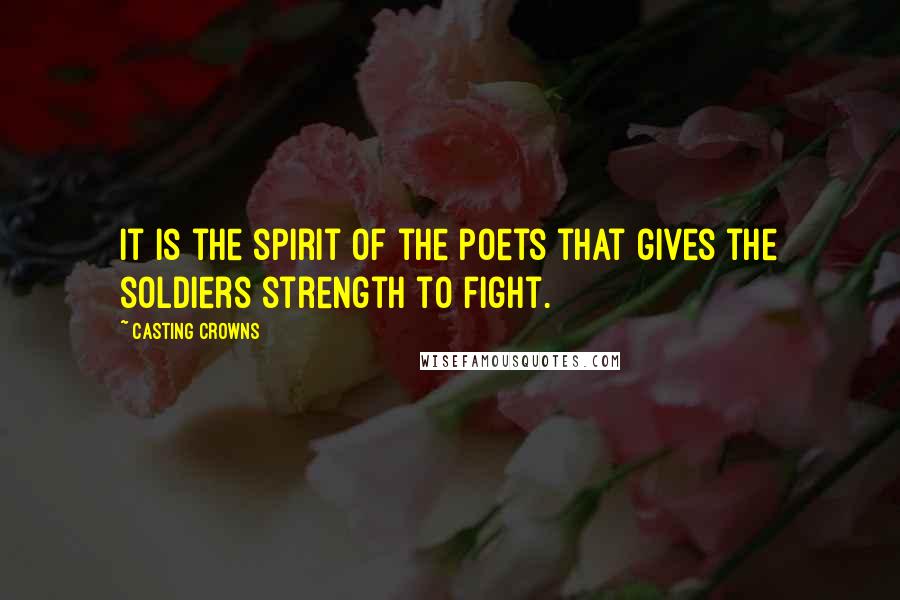 Casting Crowns Quotes: It is the spirit of the poets that gives the soldiers strength to fight.