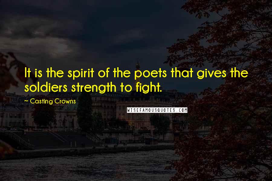 Casting Crowns Quotes: It is the spirit of the poets that gives the soldiers strength to fight.