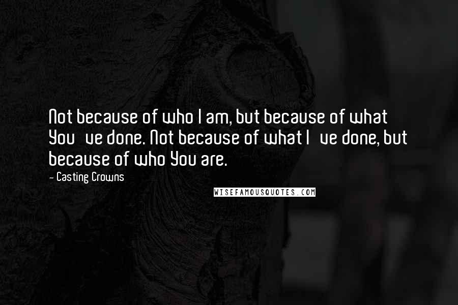 Casting Crowns Quotes: Not because of who I am, but because of what You've done. Not because of what I've done, but because of who You are.