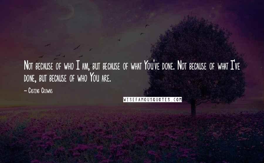 Casting Crowns Quotes: Not because of who I am, but because of what You've done. Not because of what I've done, but because of who You are.