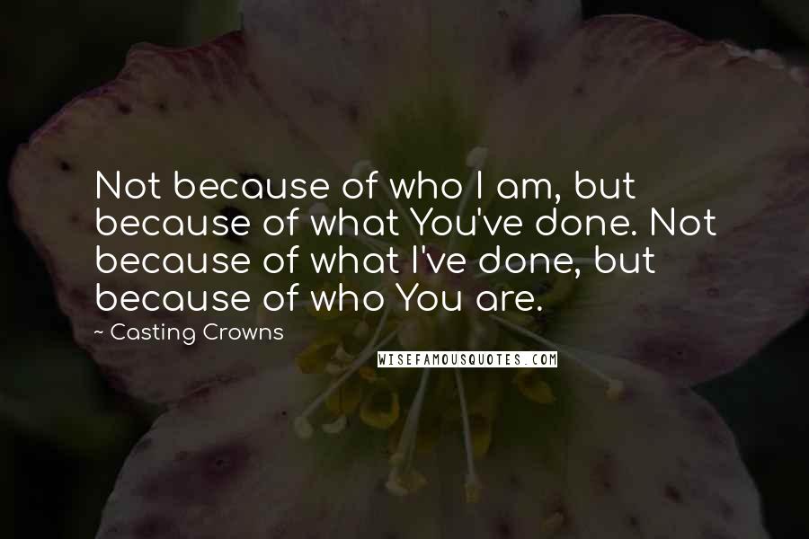 Casting Crowns Quotes: Not because of who I am, but because of what You've done. Not because of what I've done, but because of who You are.