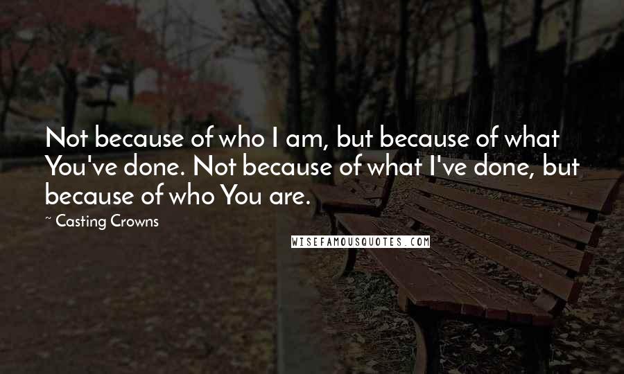 Casting Crowns Quotes: Not because of who I am, but because of what You've done. Not because of what I've done, but because of who You are.