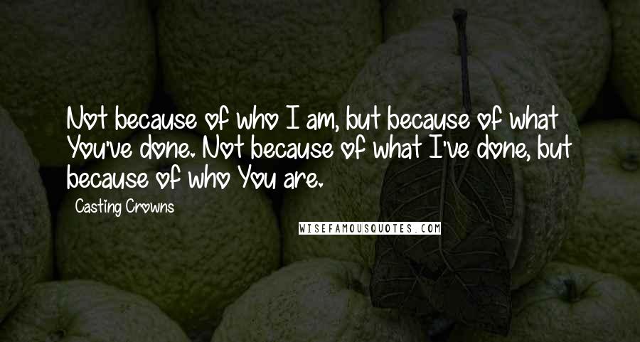 Casting Crowns Quotes: Not because of who I am, but because of what You've done. Not because of what I've done, but because of who You are.