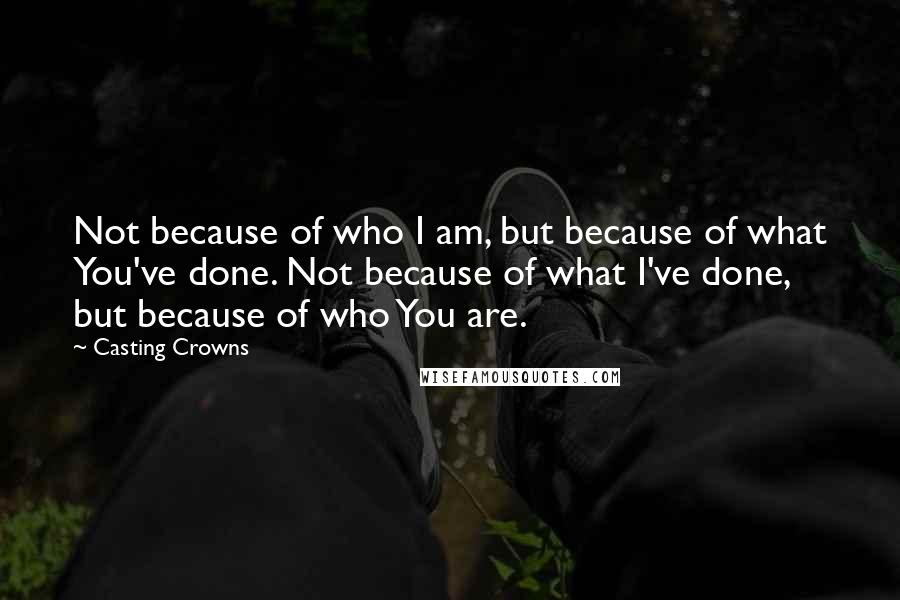 Casting Crowns Quotes: Not because of who I am, but because of what You've done. Not because of what I've done, but because of who You are.