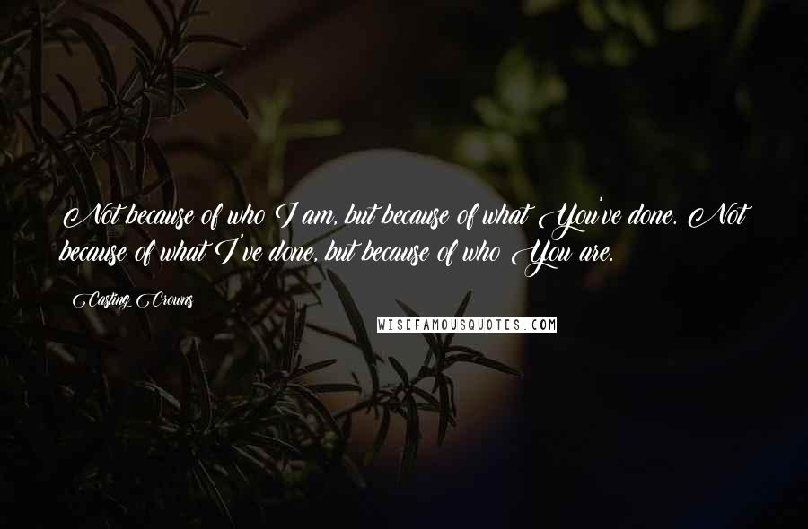 Casting Crowns Quotes: Not because of who I am, but because of what You've done. Not because of what I've done, but because of who You are.