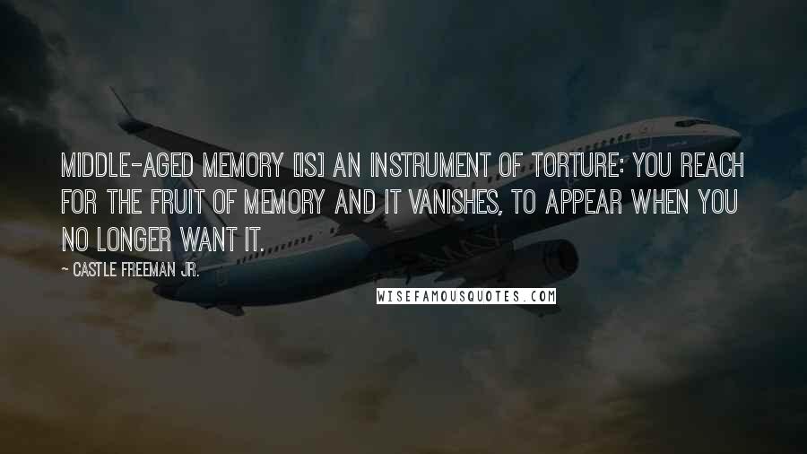 Castle Freeman Jr. Quotes: Middle-aged memory [is] an instrument of torture: you reach for the fruit of memory and it vanishes, to appear when you no longer want it.