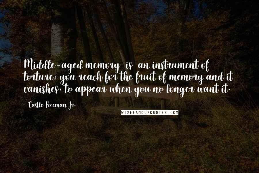 Castle Freeman Jr. Quotes: Middle-aged memory [is] an instrument of torture: you reach for the fruit of memory and it vanishes, to appear when you no longer want it.