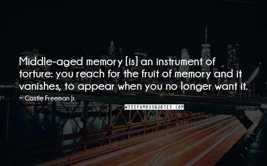 Castle Freeman Jr. Quotes: Middle-aged memory [is] an instrument of torture: you reach for the fruit of memory and it vanishes, to appear when you no longer want it.