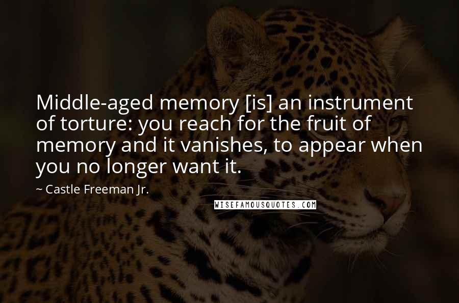 Castle Freeman Jr. Quotes: Middle-aged memory [is] an instrument of torture: you reach for the fruit of memory and it vanishes, to appear when you no longer want it.