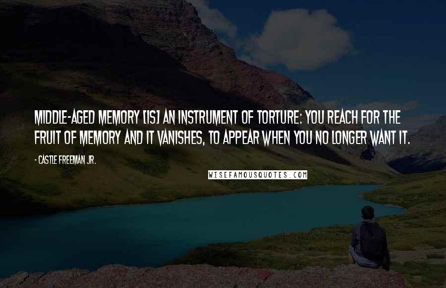 Castle Freeman Jr. Quotes: Middle-aged memory [is] an instrument of torture: you reach for the fruit of memory and it vanishes, to appear when you no longer want it.