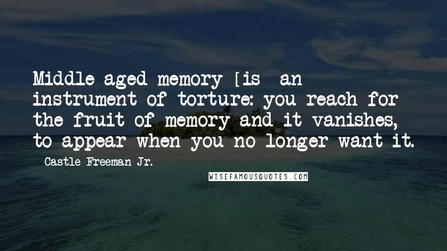 Castle Freeman Jr. Quotes: Middle-aged memory [is] an instrument of torture: you reach for the fruit of memory and it vanishes, to appear when you no longer want it.