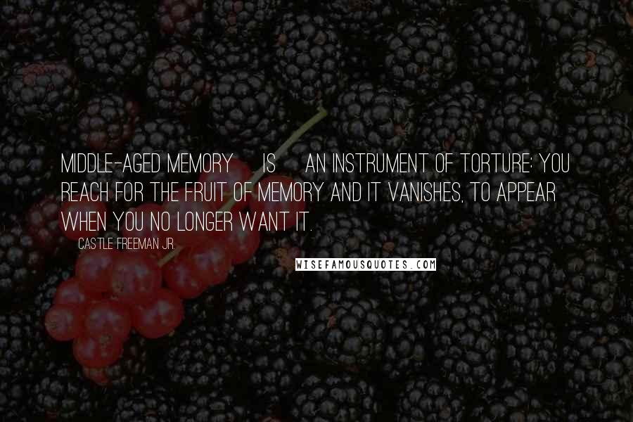 Castle Freeman Jr. Quotes: Middle-aged memory [is] an instrument of torture: you reach for the fruit of memory and it vanishes, to appear when you no longer want it.