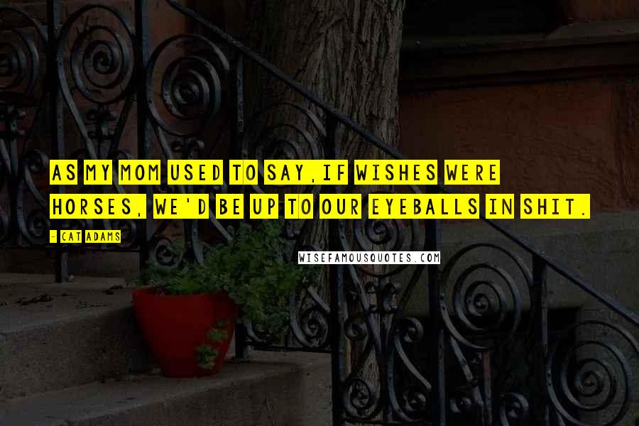 Cat Adams Quotes: As my mom used to say,If wishes were horses, we'd be up to our eyeballs in shit.