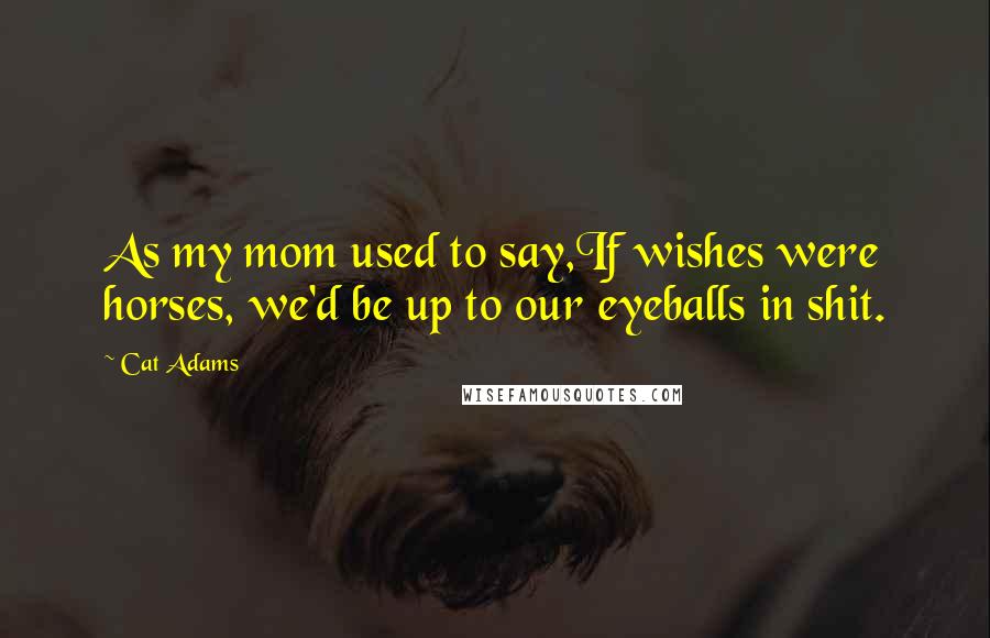 Cat Adams Quotes: As my mom used to say,If wishes were horses, we'd be up to our eyeballs in shit.