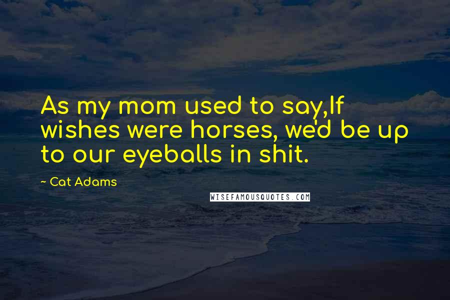 Cat Adams Quotes: As my mom used to say,If wishes were horses, we'd be up to our eyeballs in shit.