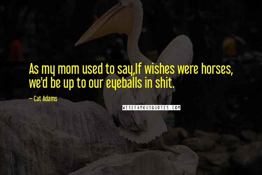 Cat Adams Quotes: As my mom used to say,If wishes were horses, we'd be up to our eyeballs in shit.