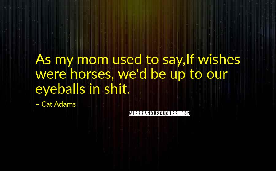 Cat Adams Quotes: As my mom used to say,If wishes were horses, we'd be up to our eyeballs in shit.