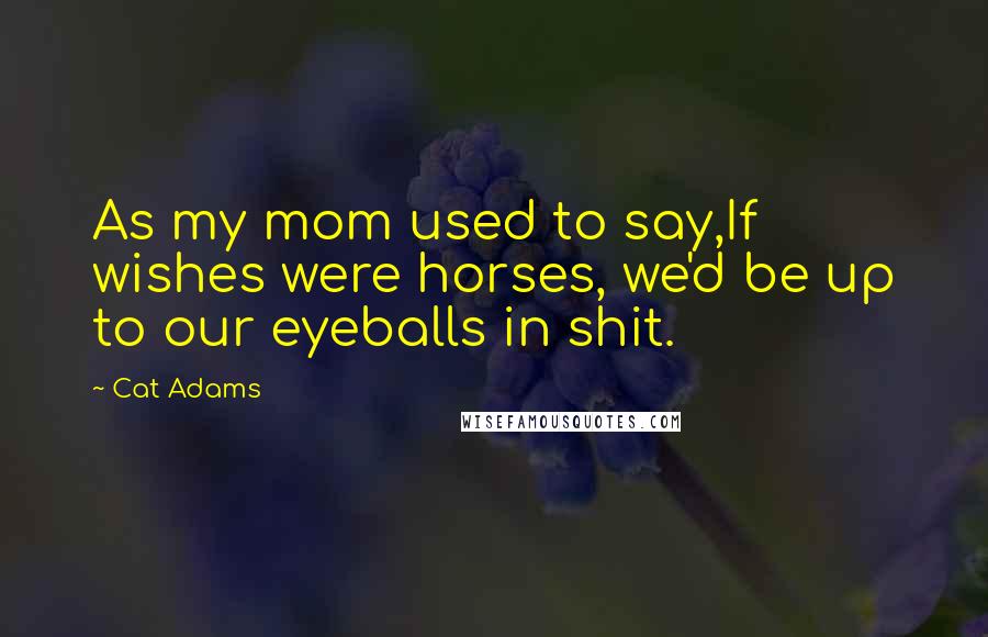 Cat Adams Quotes: As my mom used to say,If wishes were horses, we'd be up to our eyeballs in shit.