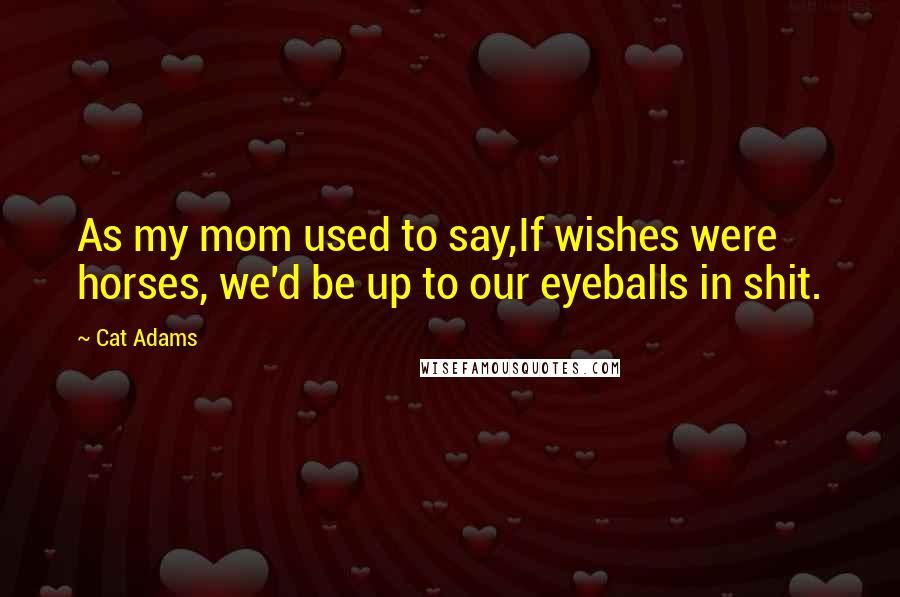 Cat Adams Quotes: As my mom used to say,If wishes were horses, we'd be up to our eyeballs in shit.