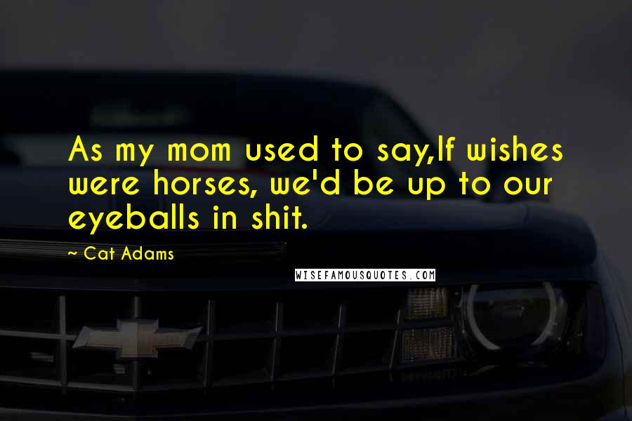 Cat Adams Quotes: As my mom used to say,If wishes were horses, we'd be up to our eyeballs in shit.